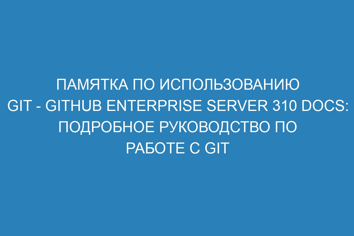 Памятка по использованию GIT - GitHub Enterprise Server 310 Docs: подробное руководство по работе с GIT