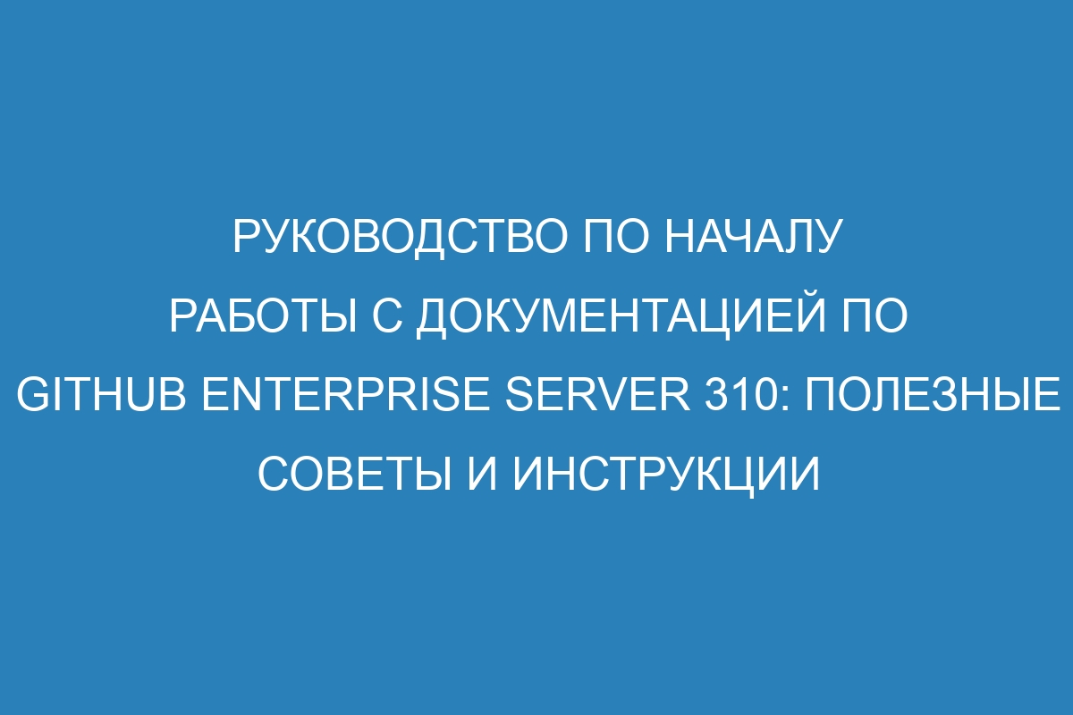 Руководство по началу работы с документацией по GitHub Enterprise Server 310: полезные советы и инструкции