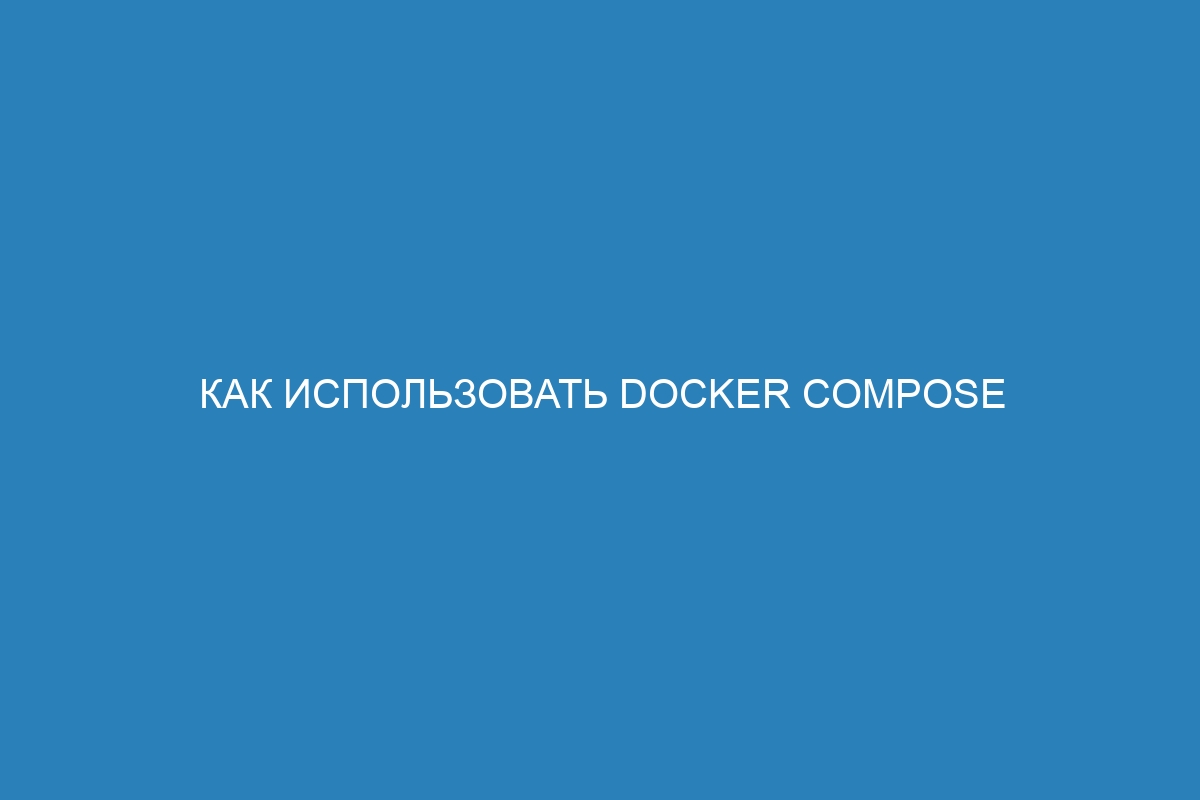 Как использовать Docker compose для запуска Docker контейнера - подробное руководство