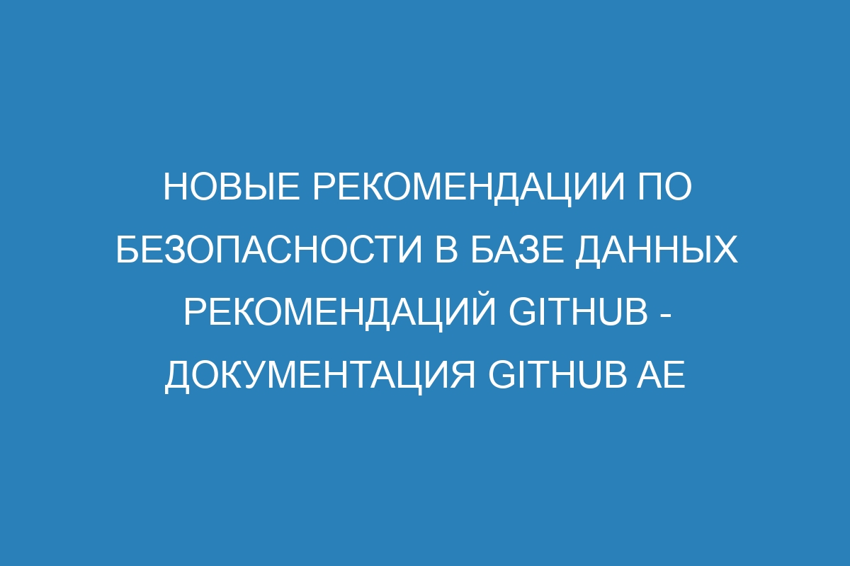 Новые рекомендации по безопасности в базе данных рекомендаций GitHub - документация GitHub AE