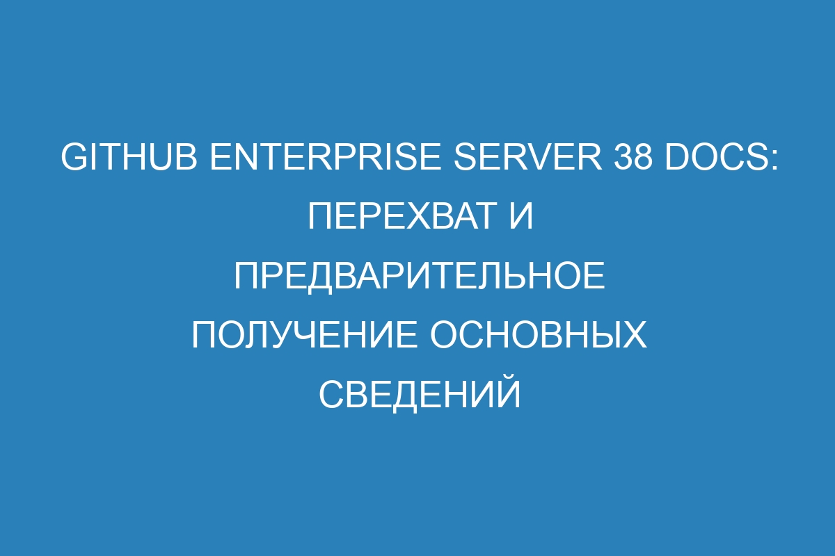 GitHub Enterprise Server 38 Docs: перехват и предварительное получение основных сведений