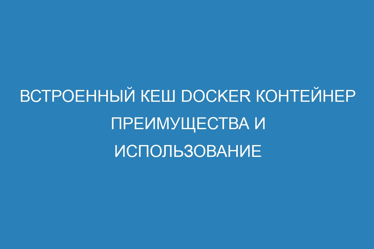 Встроенный кеш Docker контейнер преимущества и использование