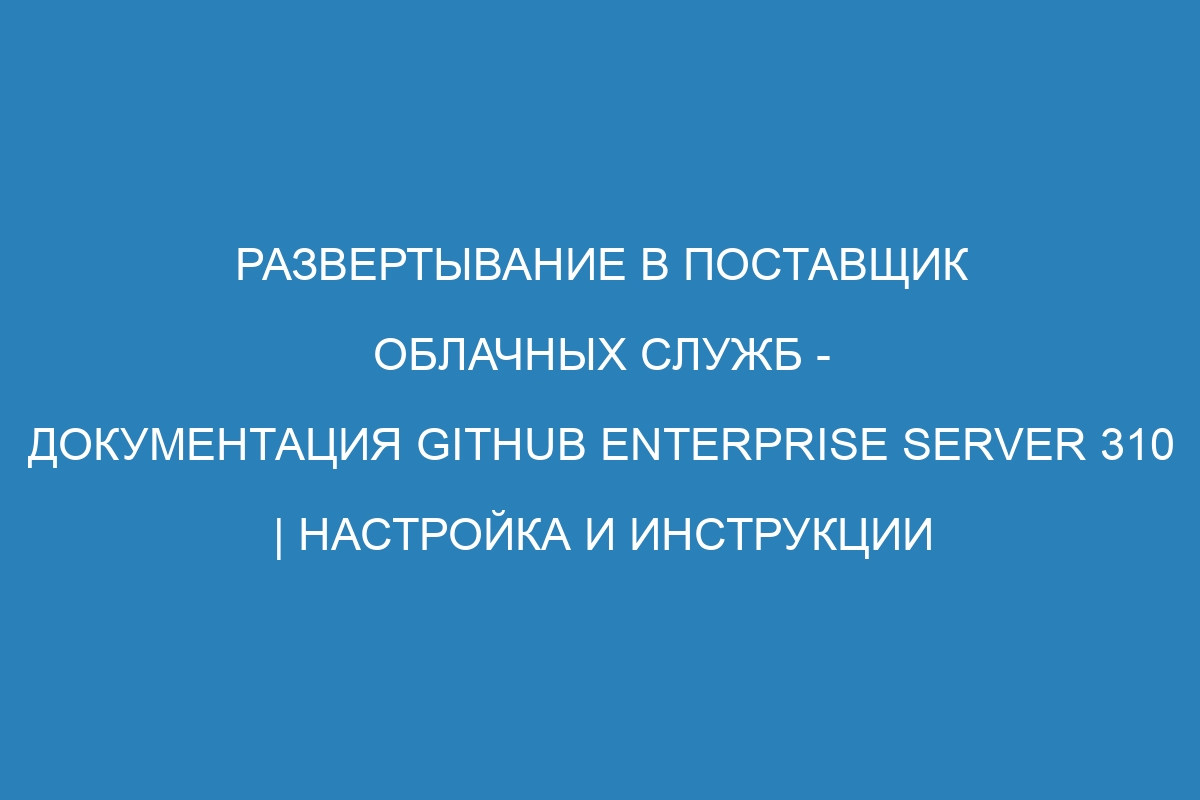 Развертывание в поставщик облачных служб - Документация GitHub Enterprise Server 310 | Настройка и инструкции