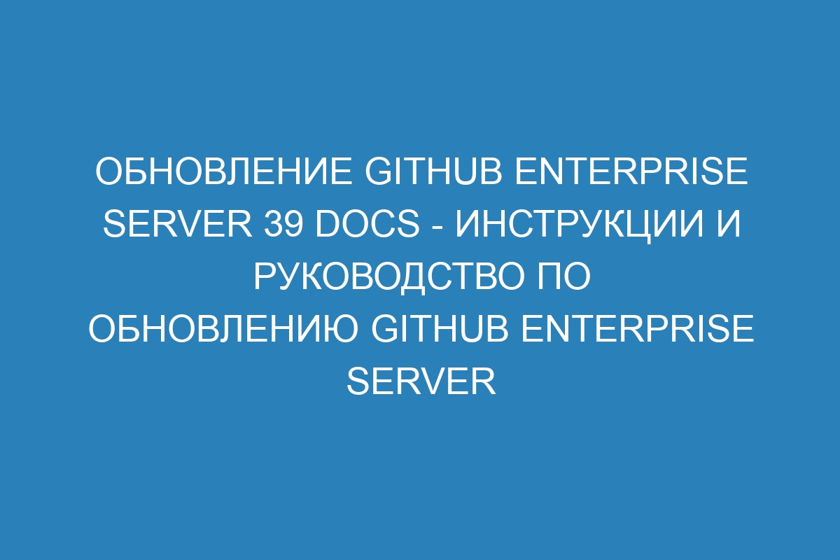 Обновление GitHub Enterprise Server 39 Docs - инструкции и руководство по обновлению GitHub Enterprise Server