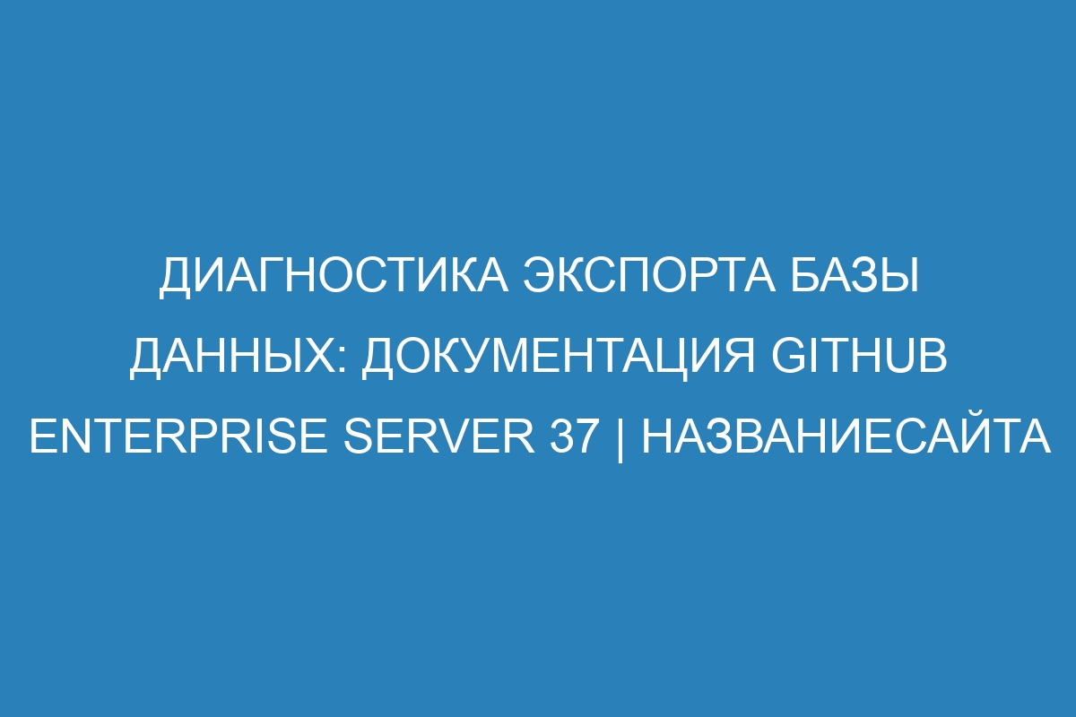 Диагностика экспорта базы данных: документация GitHub Enterprise Server 37 | Названиесайта