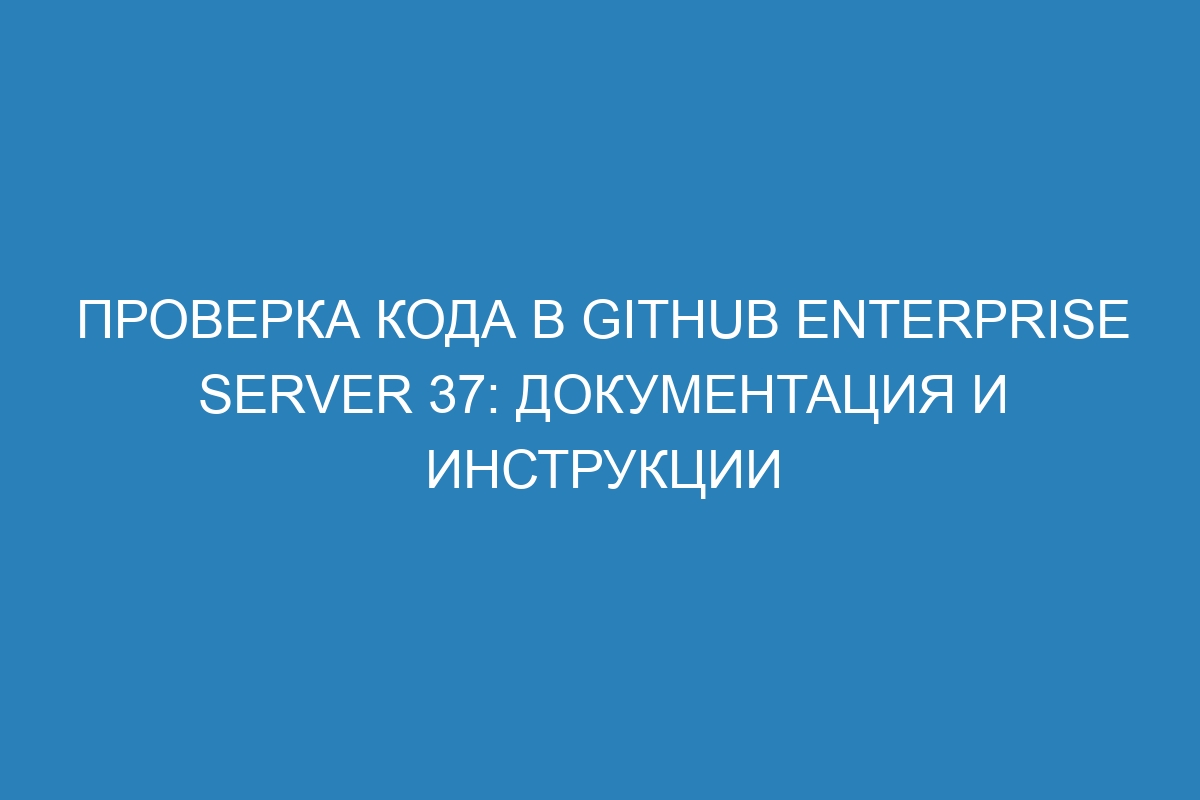 Проверка кода в GitHub Enterprise Server 37: документация и инструкции