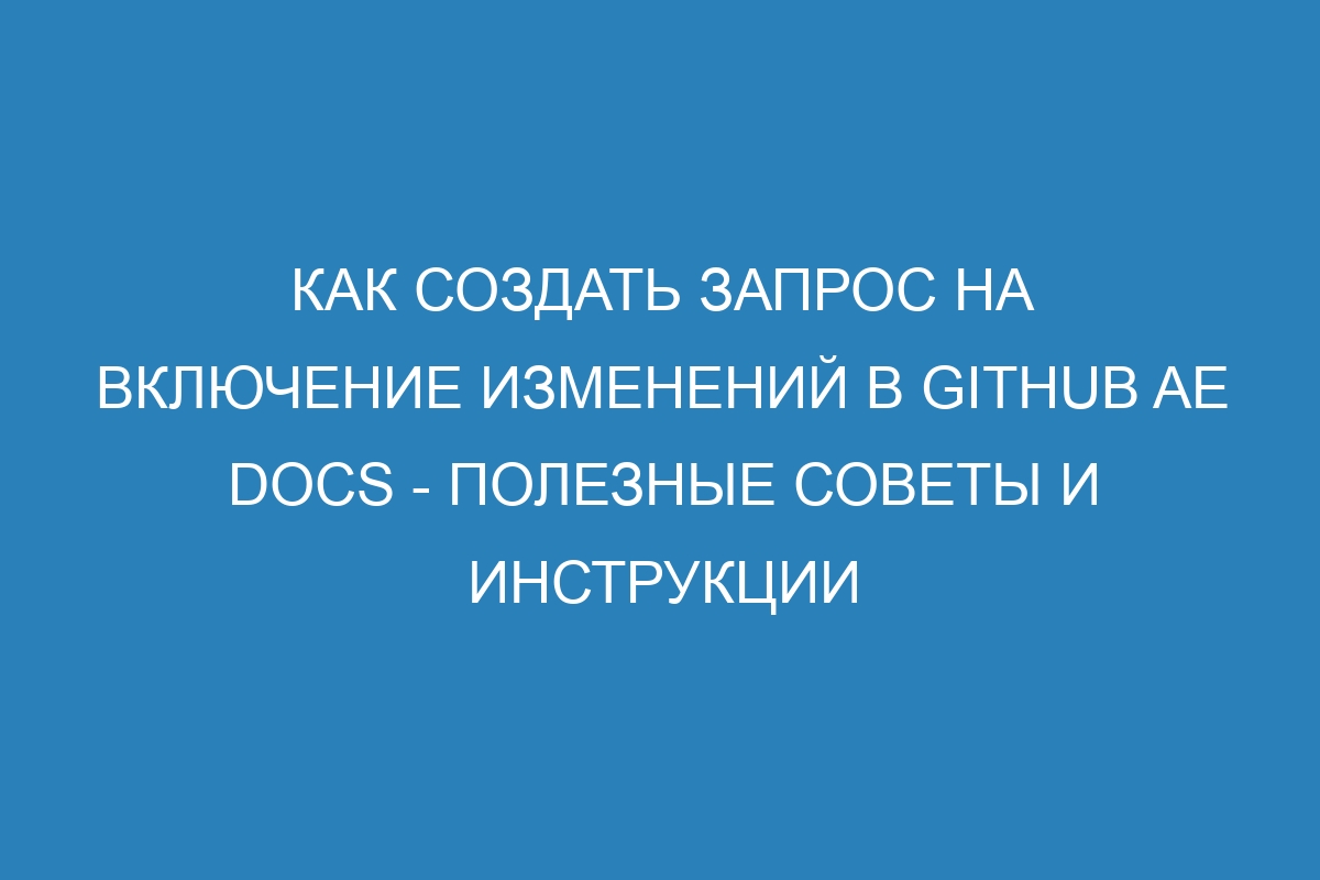 Как создать запрос на включение изменений в GitHub AE Docs - полезные советы и инструкции