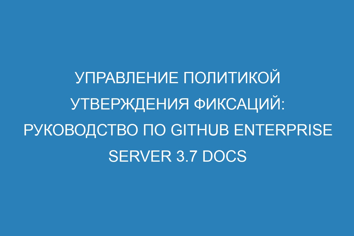 Управление политикой утверждения фиксаций: руководство по GitHub Enterprise Server 3.7 Docs