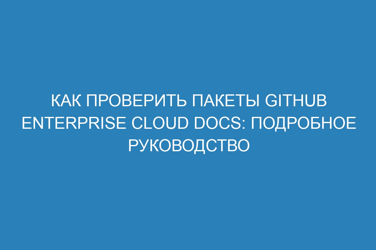 Как проверить пакеты GitHub Enterprise Cloud Docs: подробное руководство