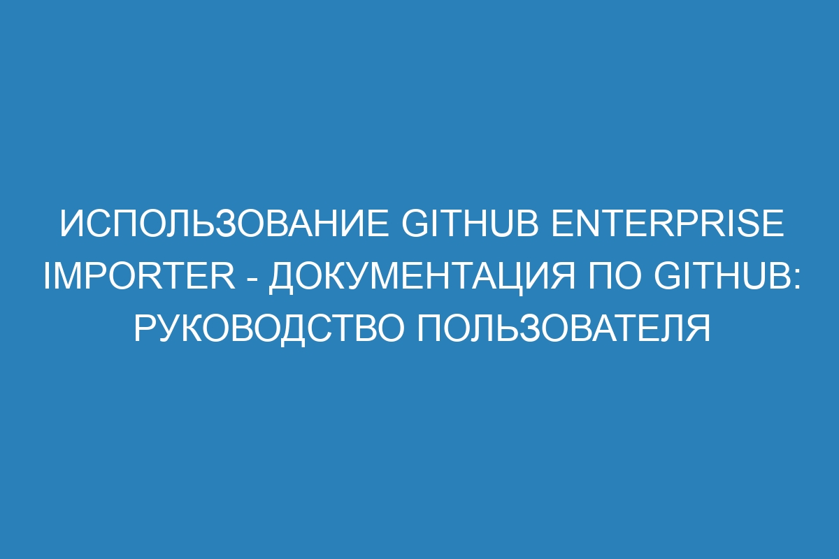 Использование GitHub Enterprise Importer - Документация по GitHub: руководство пользователя