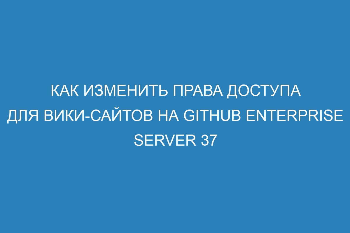 Как изменить права доступа для вики-сайтов на GitHub Enterprise Server 37