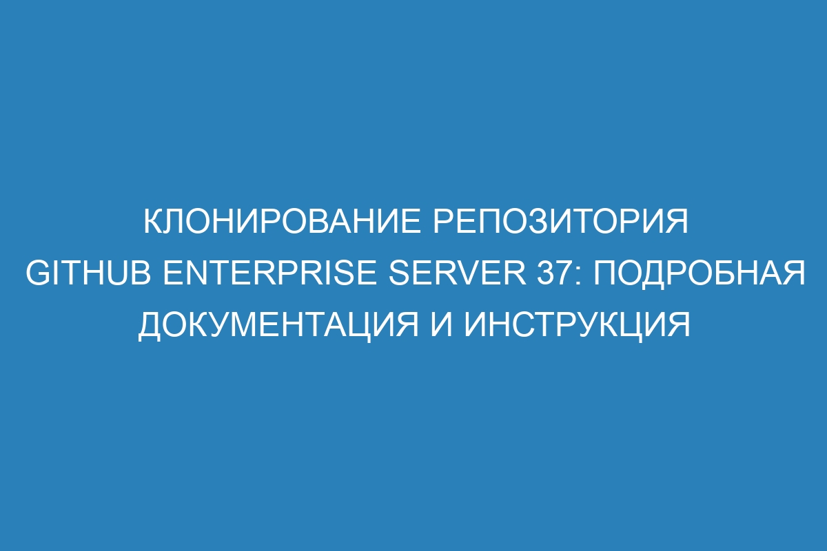 Клонирование репозитория GitHub Enterprise Server 37: подробная документация и инструкция