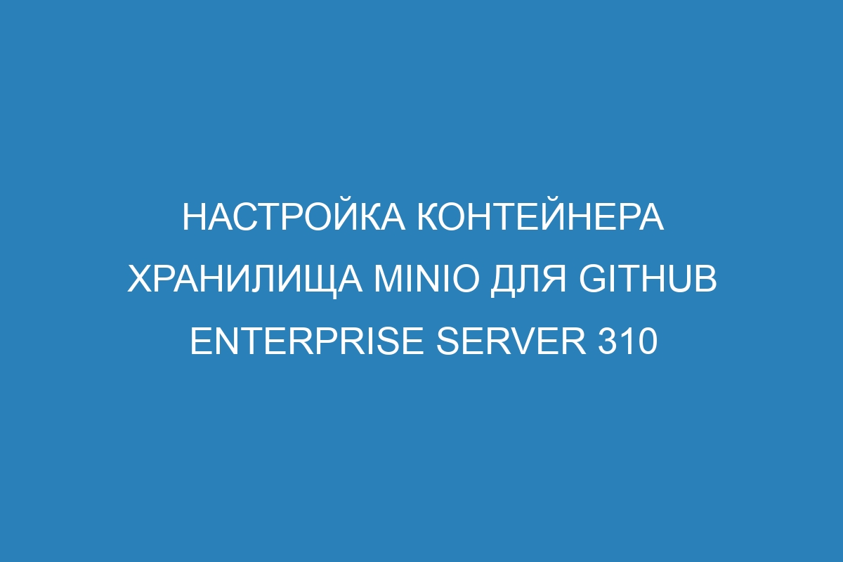 Настройка контейнера хранилища MinIO для GitHub Enterprise Server 310