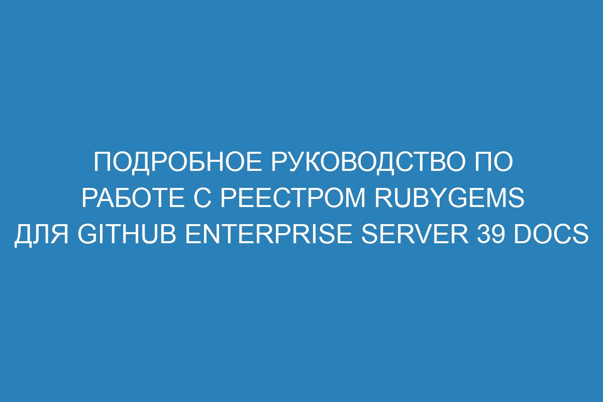 Подробное руководство по работе с реестром RubyGems для GitHub Enterprise Server 39 Docs