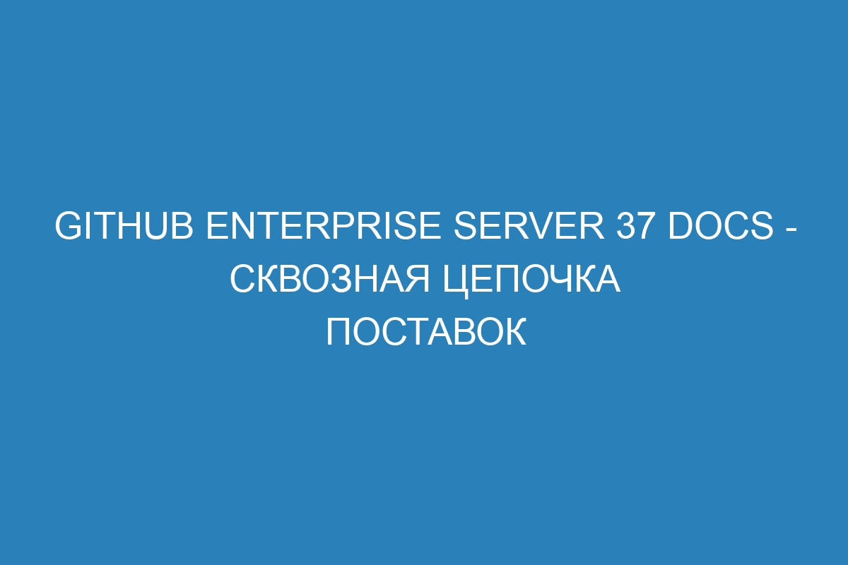 GitHub Enterprise Server 37 Docs - сквозная цепочка поставок