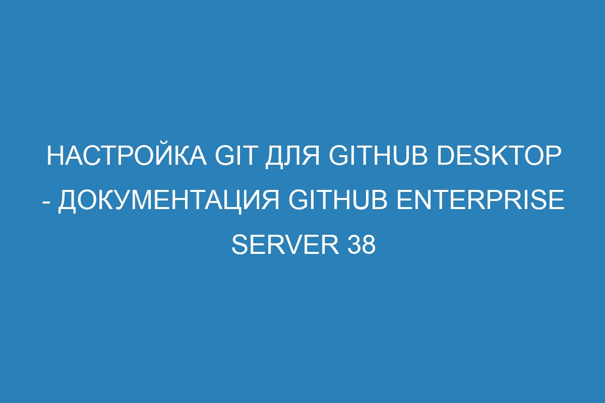 Настройка Git для GitHub Desktop - Документация GitHub Enterprise Server 38