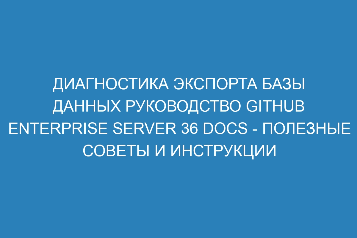 Диагностика экспорта базы данных руководство GitHub Enterprise Server 36 Docs - полезные советы и инструкции