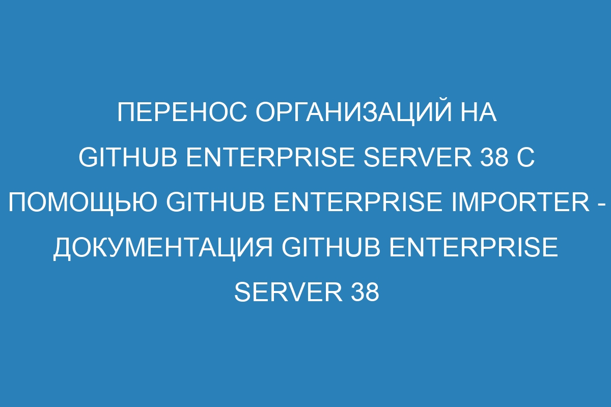 Перенос организаций на GitHub Enterprise Server 38 с помощью GitHub Enterprise Importer - Документация GitHub Enterprise Server 38