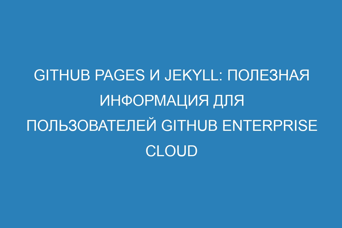 GitHub Pages и Jekyll: полезная информация для пользователей GitHub Enterprise Cloud