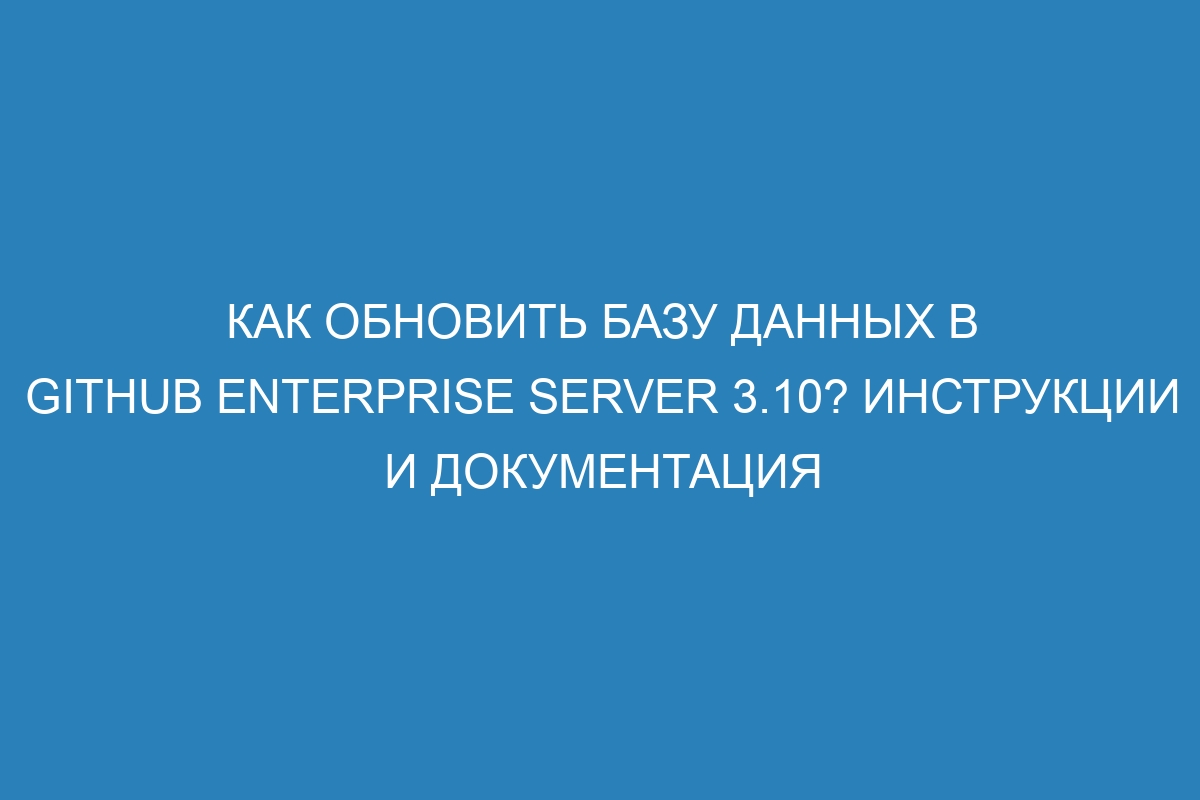 Как обновить базу данных в GitHub Enterprise Server 3.10? Инструкции и документация