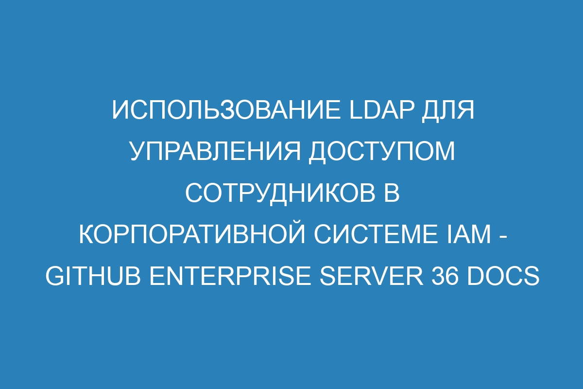 Использование LDAP для управления доступом сотрудников в корпоративной системе IAM - GitHub Enterprise Server 36 Docs