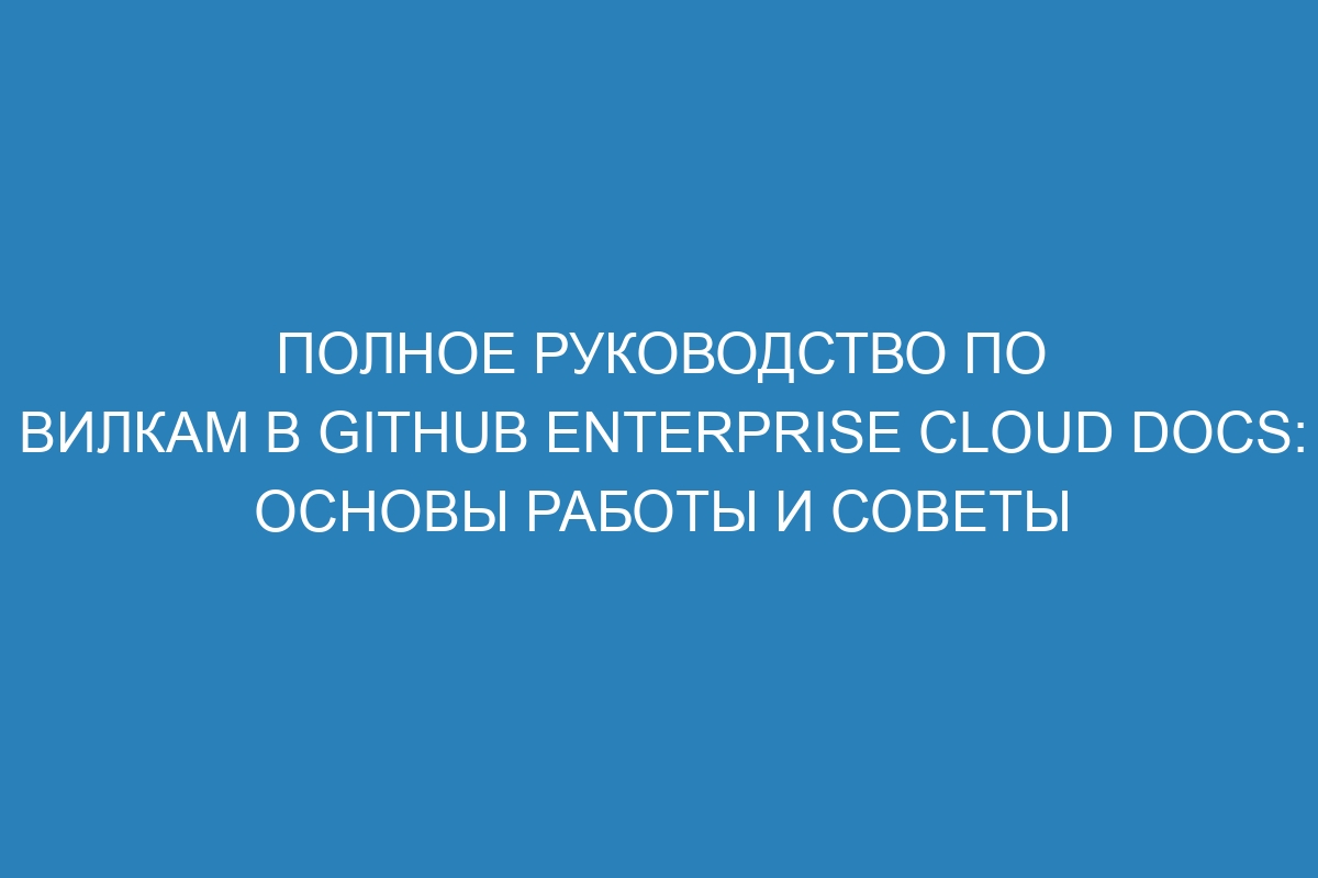 Полное руководство по вилкам в GitHub Enterprise Cloud Docs: основы работы и советы