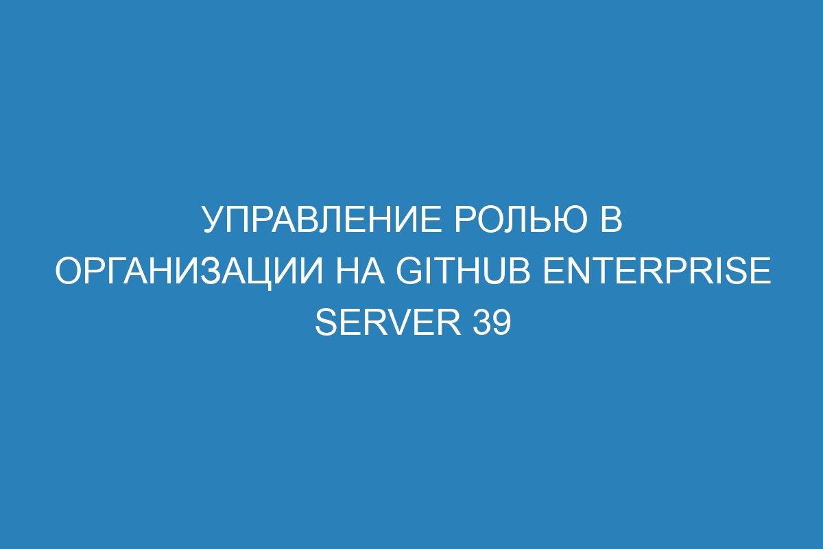 Управление ролью в организации на GitHub Enterprise Server 39