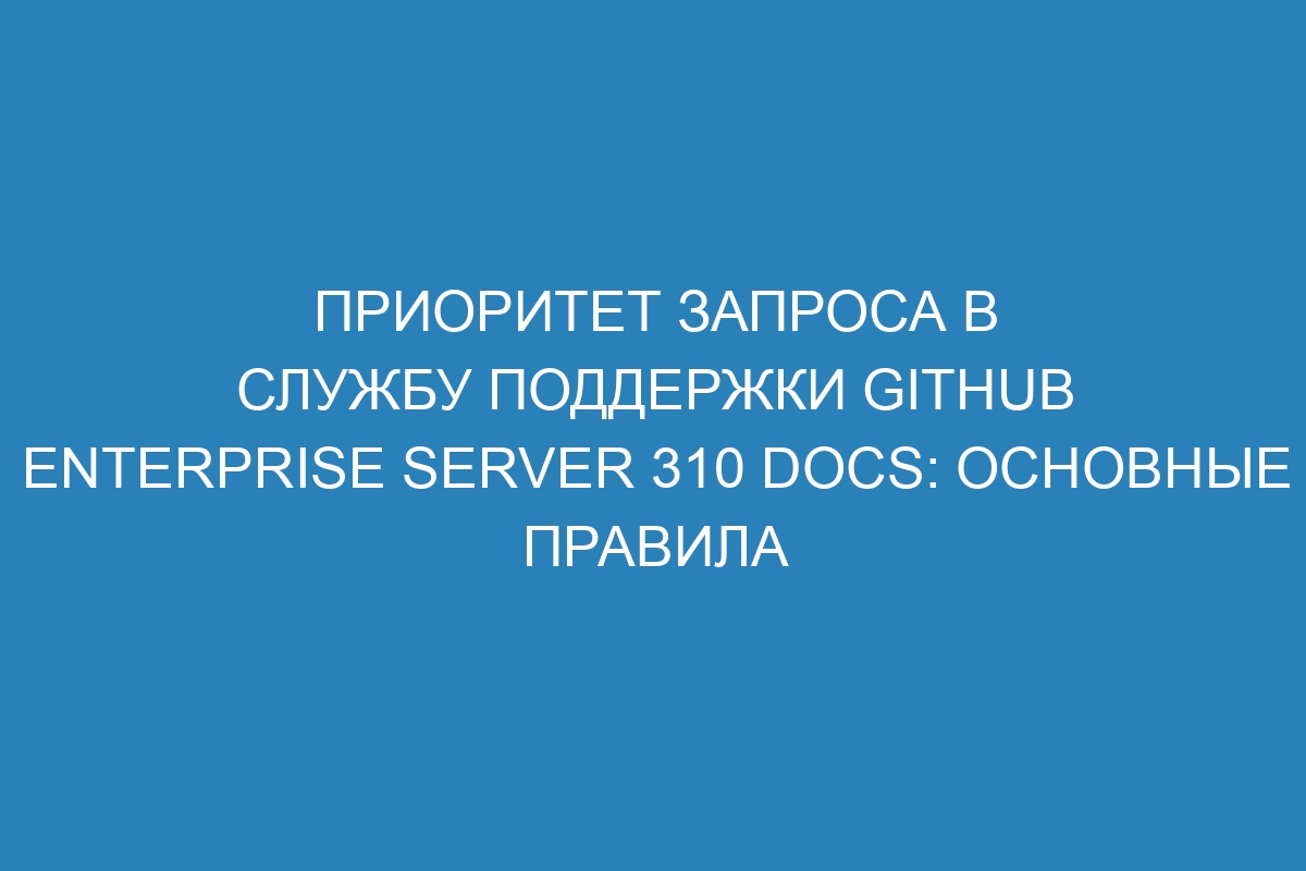 Приоритет запроса в службу поддержки GitHub Enterprise Server 310 Docs: основные правила