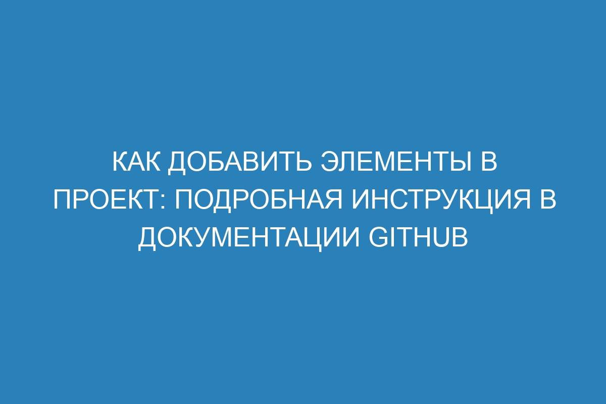 Как добавить элементы в проект: подробная инструкция в документации GitHub