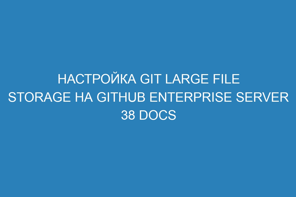 Настройка Git Large File Storage на GitHub Enterprise Server 38 Docs