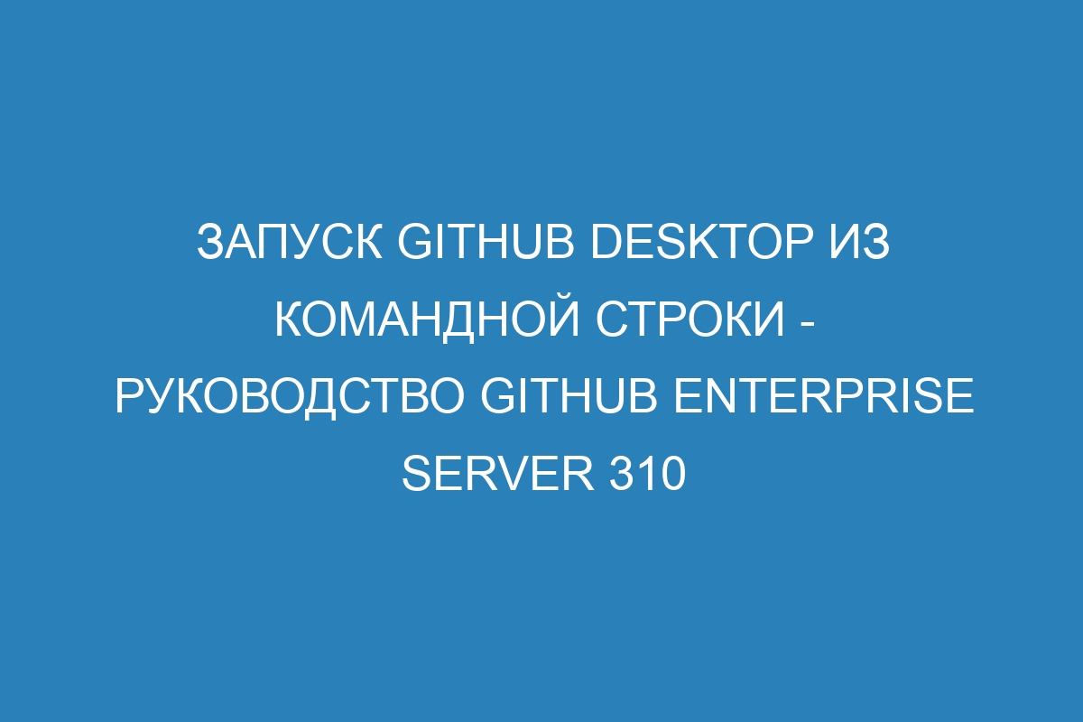 Запуск GitHub Desktop из командной строки - Руководство GitHub Enterprise Server 310