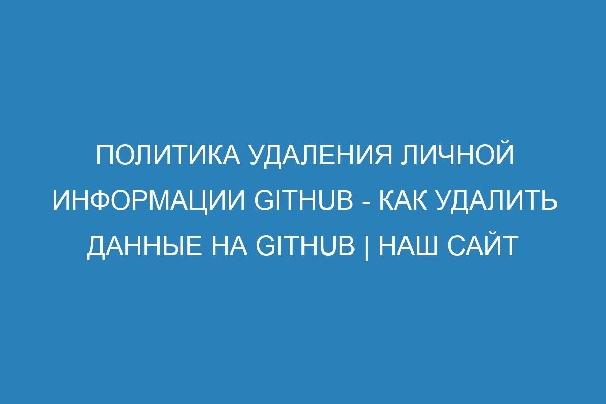 Политика удаления личной информации GitHub - Как удалить данные на GitHub | Наш сайт