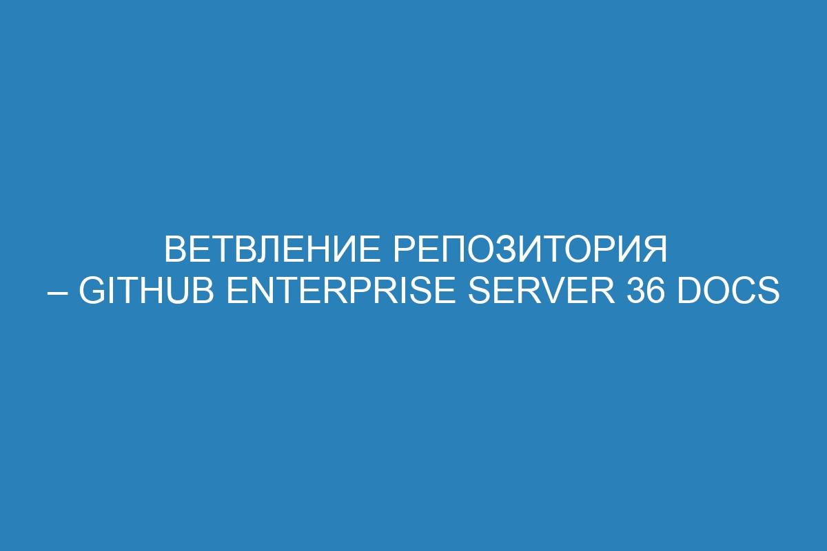 Ветвление репозитория – GitHub Enterprise Server 36 Docs