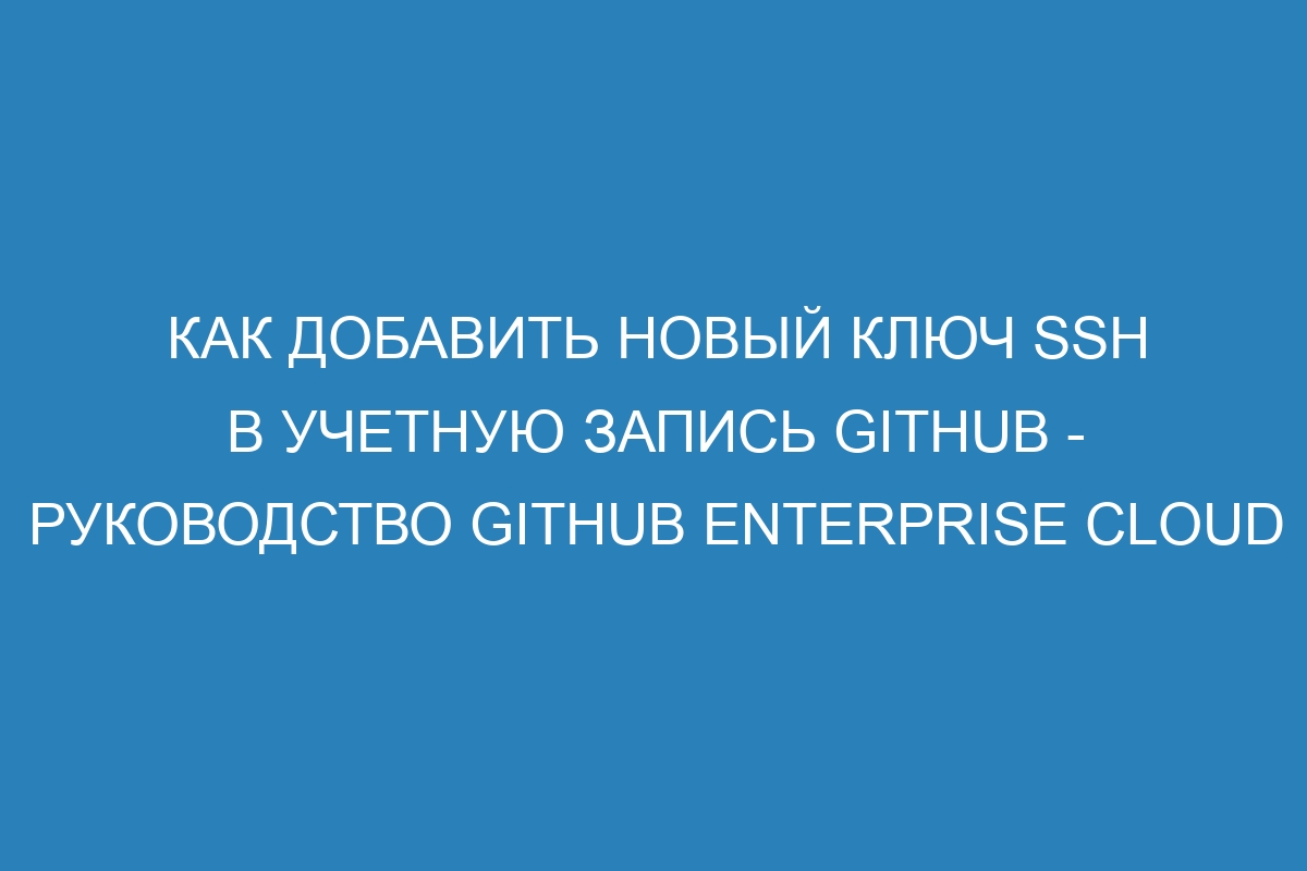 Как добавить новый ключ SSH в учетную запись GitHub - руководство GitHub Enterprise Cloud