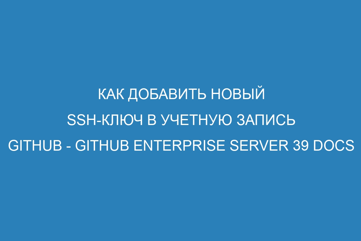 Как добавить новый SSH-ключ в учетную запись GitHub - GitHub Enterprise Server 39 Docs