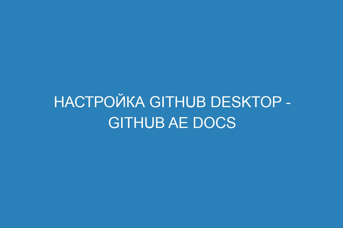 Настройка GitHub Desktop - GitHub AE Docs