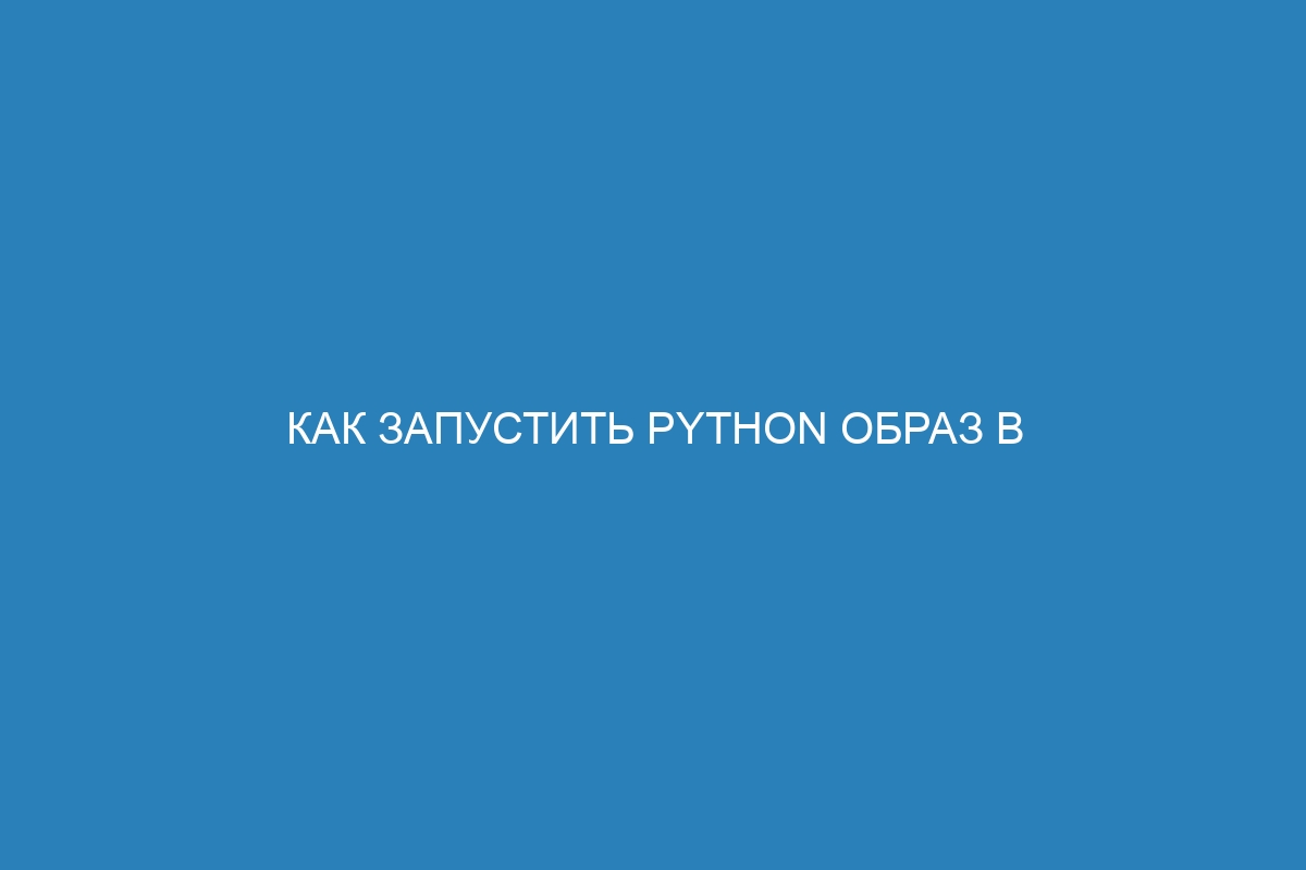 Как запустить Python образ в качестве Docker контейнера: пошаговое руководство для начинающих
