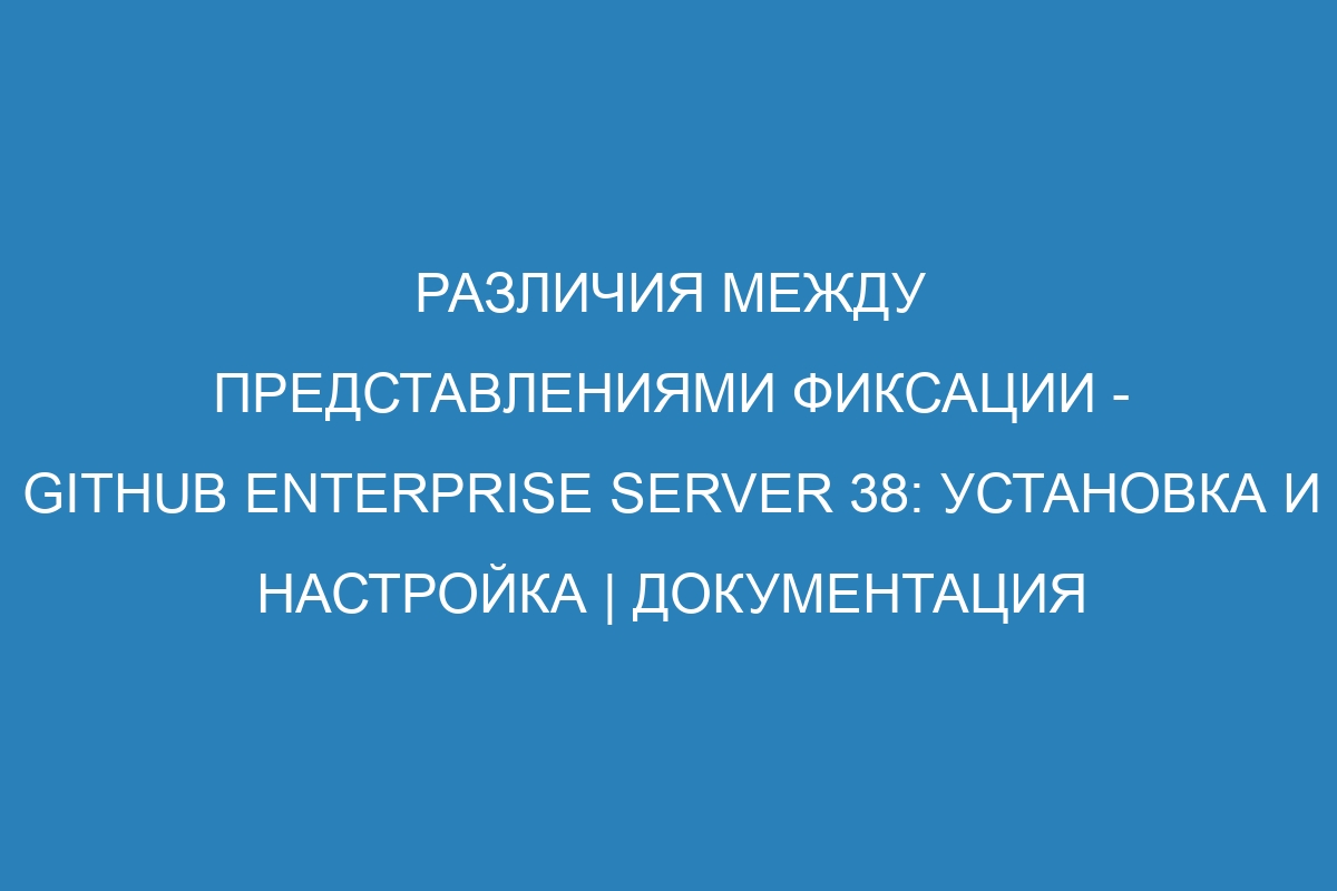 Различия между представлениями фиксации - GitHub Enterprise Server 38: установка и настройка | Документация