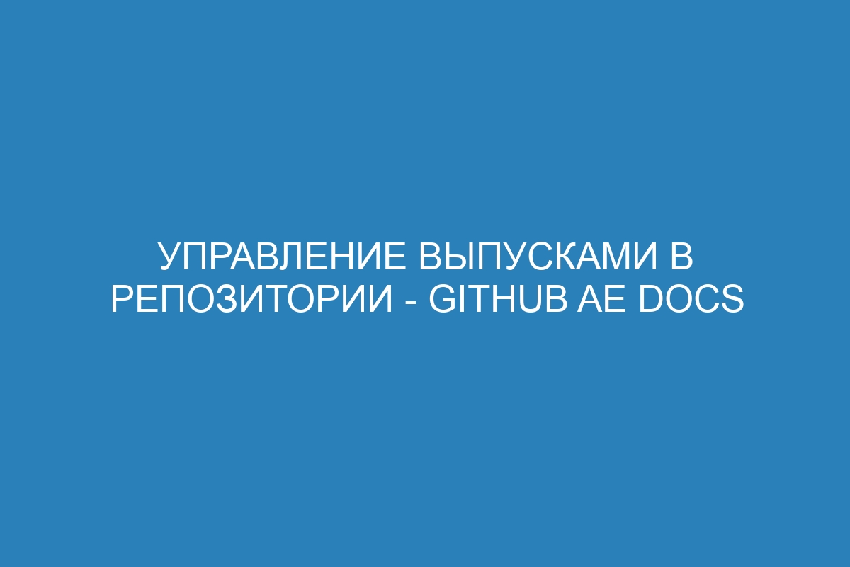 Управление выпусками в репозитории - GitHub AE Docs