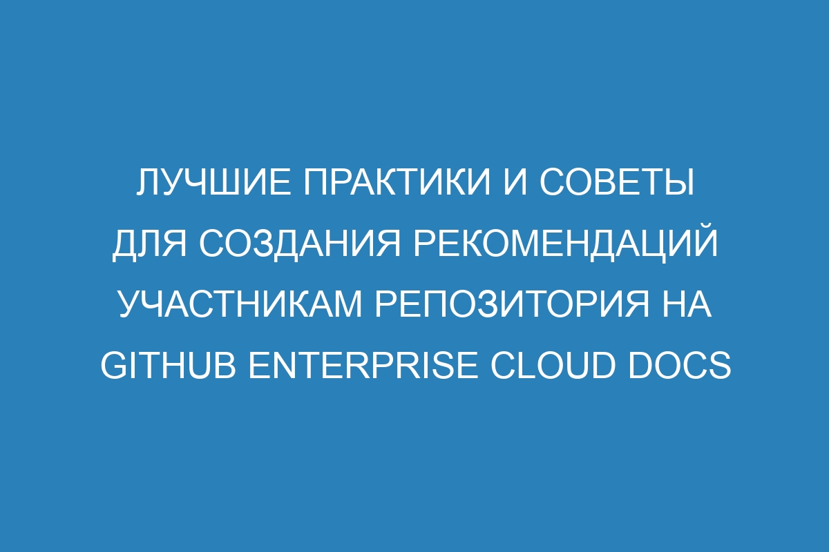 Лучшие практики и советы для создания рекомендаций участникам репозитория на GitHub Enterprise Cloud Docs