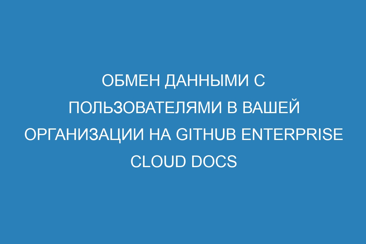 Обмен данными с пользователями в вашей организации на GitHub Enterprise Cloud Docs