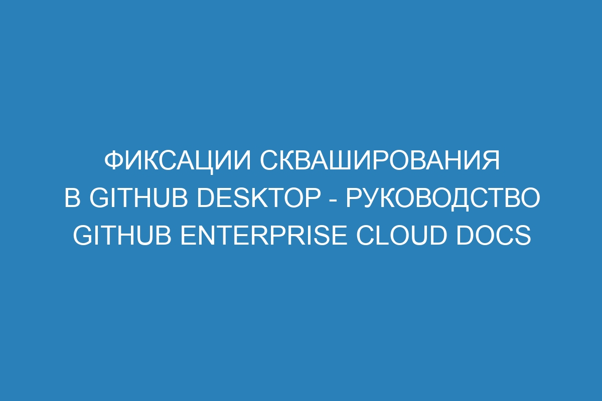 Фиксации скваширования в GitHub Desktop - руководство GitHub Enterprise Cloud Docs