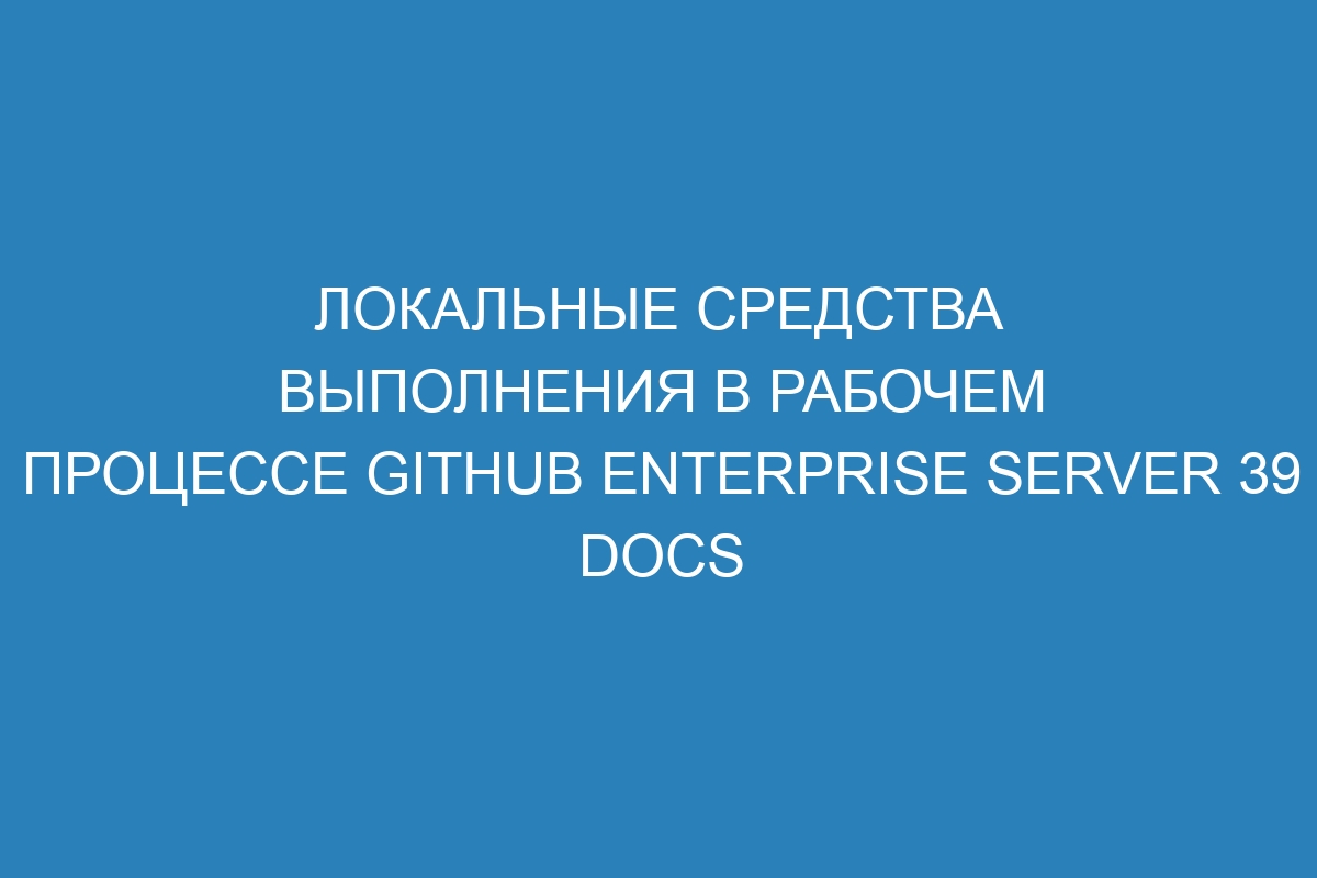 Локальные средства выполнения в рабочем процессе GitHub Enterprise Server 39 Docs