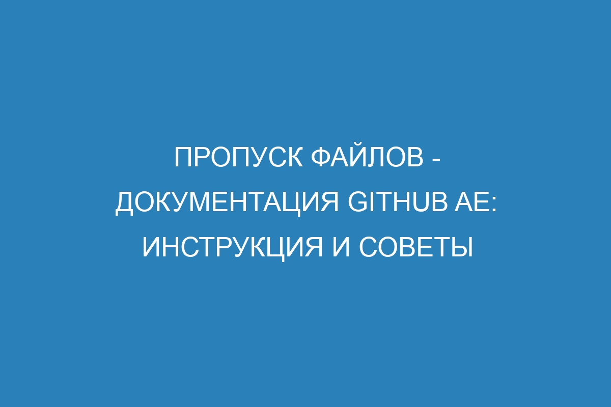 Пропуск файлов - документация GitHub AE: инструкция и советы