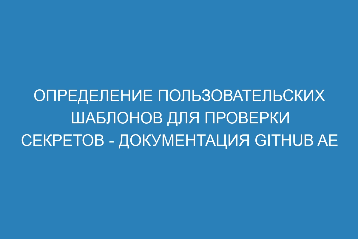 Определение пользовательских шаблонов для проверки секретов - Документация GitHub AE