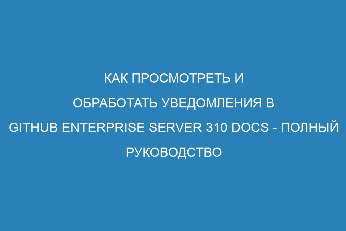 Как просмотреть и обработать уведомления в GitHub Enterprise Server 310 Docs - полный руководство