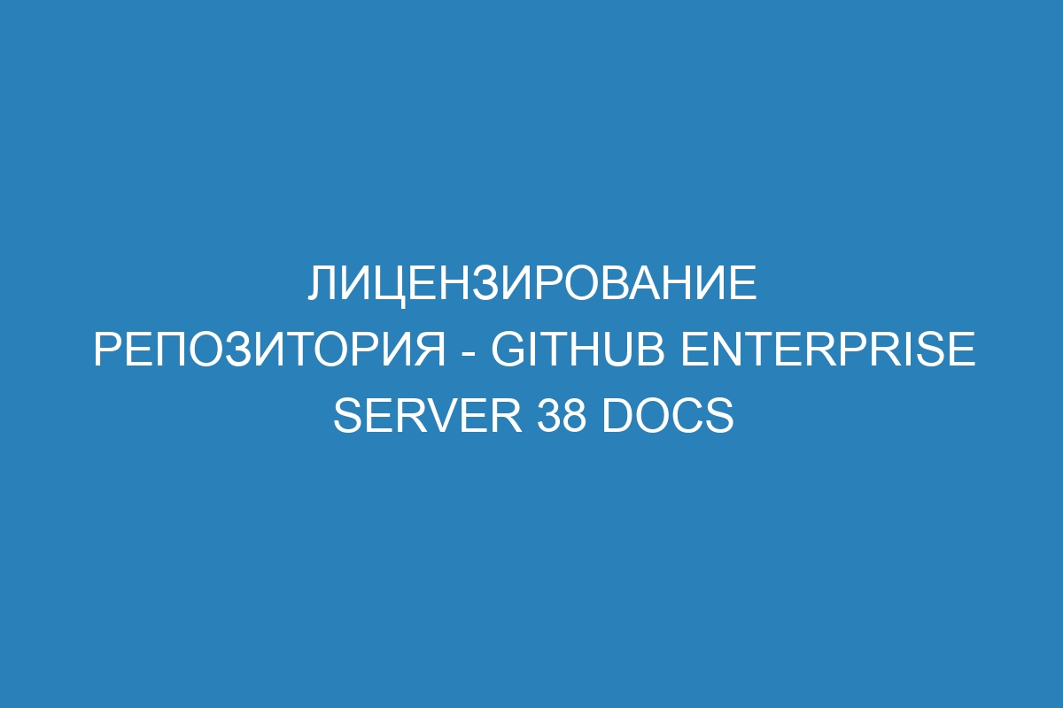 Лицензирование репозитория - GitHub Enterprise Server 38 Docs