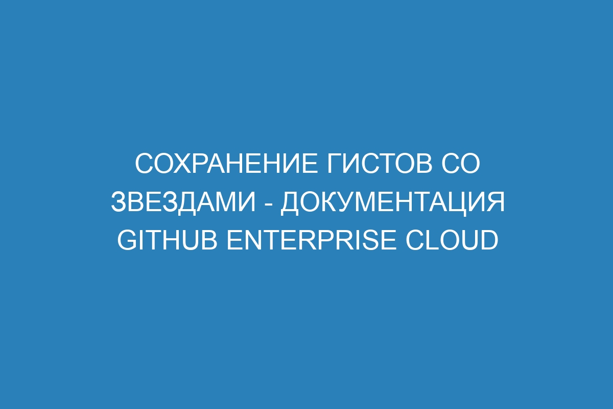 Сохранение гистов со звездами - Документация GitHub Enterprise Cloud