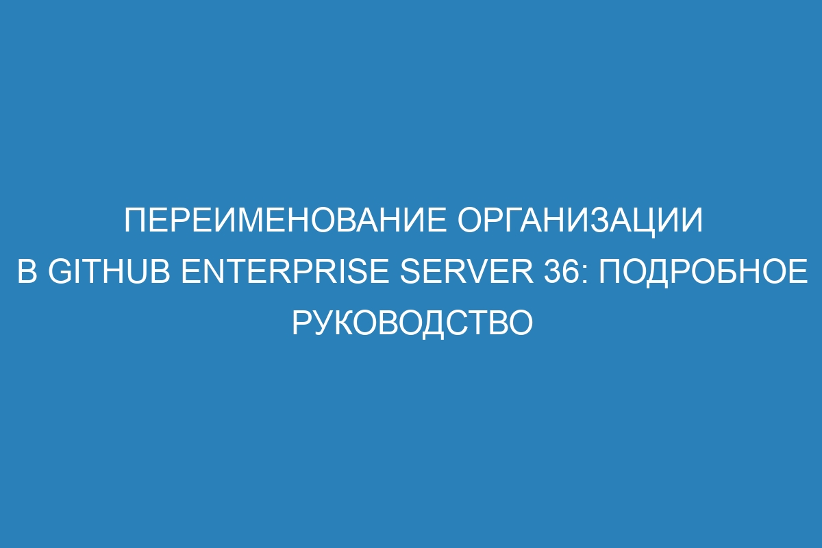 Переименование организации в GitHub Enterprise Server 36: подробное руководство