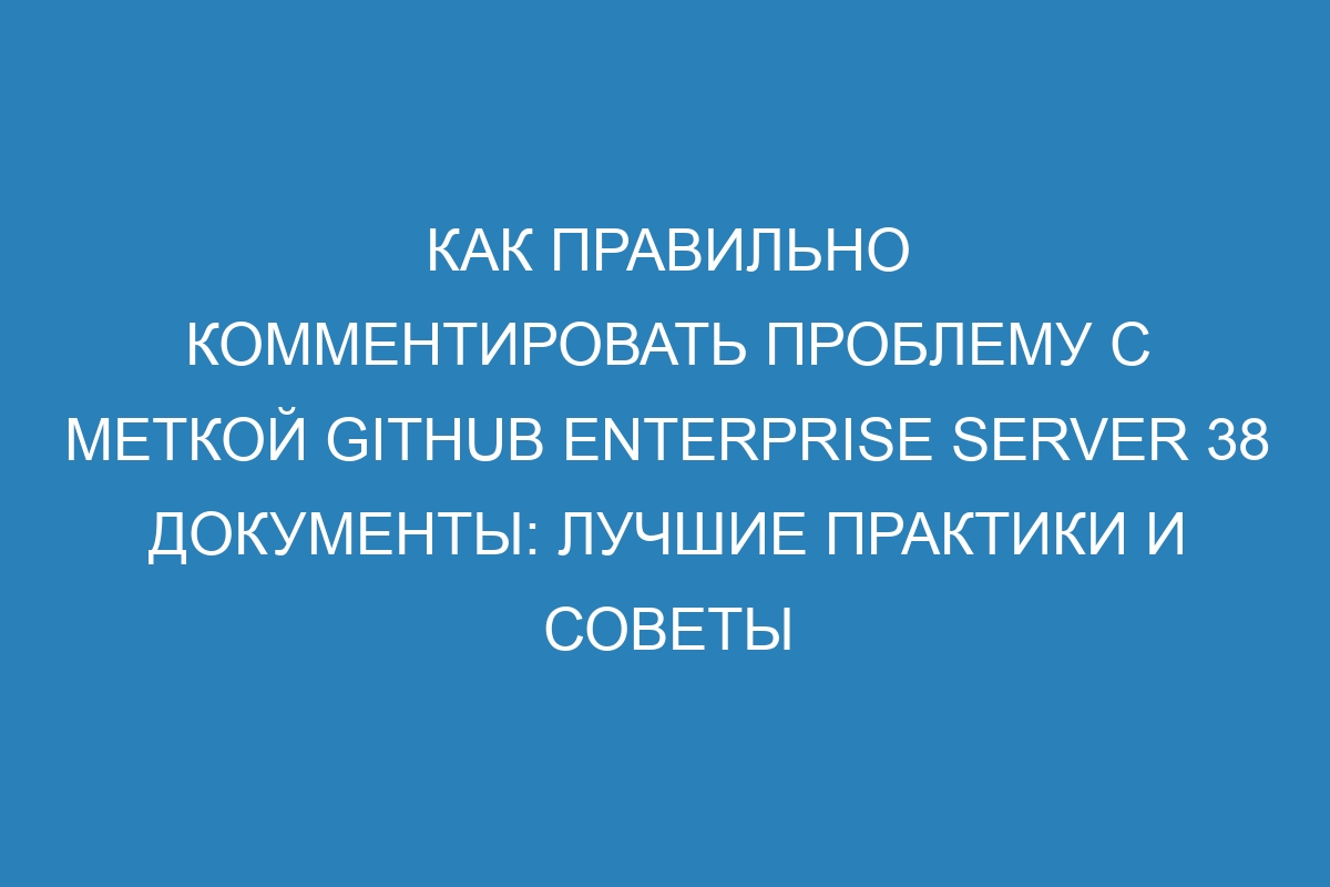 Как правильно комментировать проблему с меткой GitHub Enterprise Server 38 Документы: лучшие практики и советы